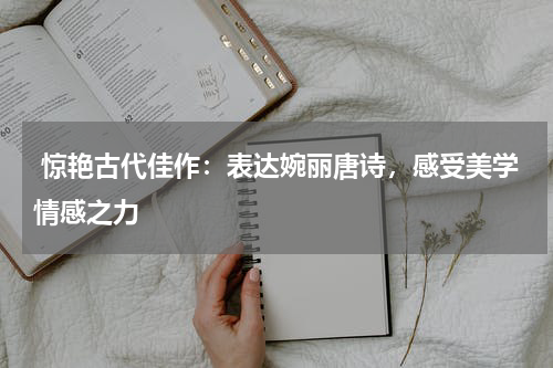  惊艳古代佳作：表达婉丽唐诗，感受美学情感之力