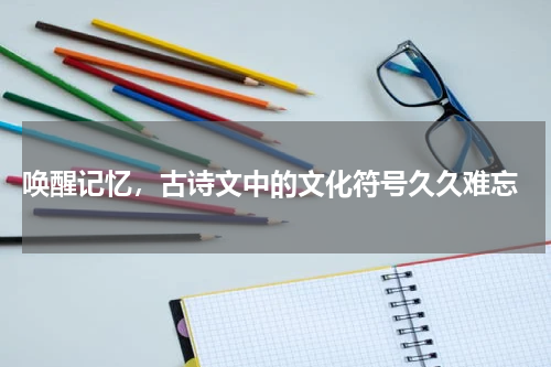 唤醒记忆，古诗文中的文化符号久久难忘