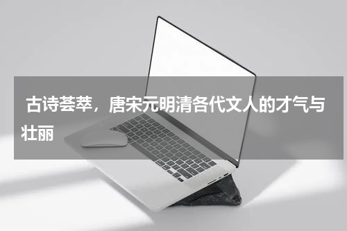  古诗荟萃，唐宋元明清各代文人的才气与壮丽