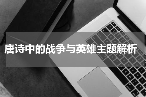  唐诗中的战争与英雄主题解析