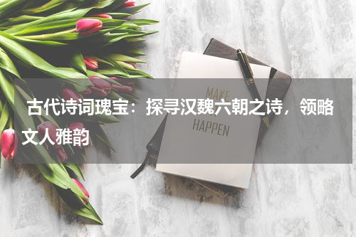  古代诗词瑰宝：探寻汉魏六朝之诗，领略文人雅韵