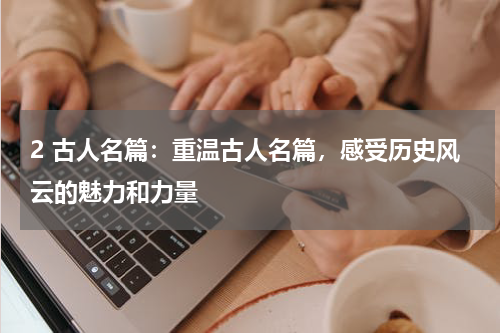 2 古人名篇：重温古人名篇，感受历史风云的魅力和力量