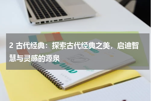 2 古代经典：探索古代经典之美，启迪智慧与灵感的源泉