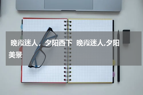  晚霞迷人，夕阳西下  晚霞迷人,夕阳美景