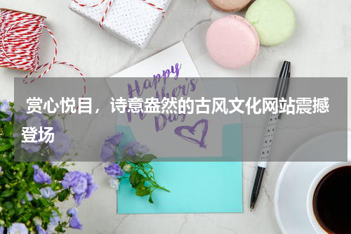  赏心悦目，诗意盎然的古风文化网站震撼登场
