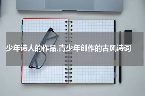  少年诗人的作品,青少年创作的古风诗词