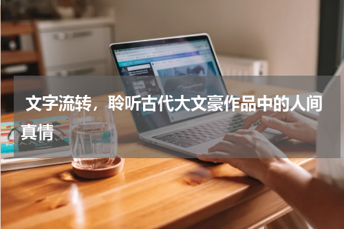  文字流转，聆听古代大文豪作品中的人间真情
