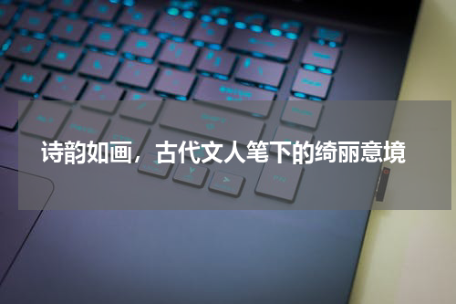  诗韵如画，古代文人笔下的绮丽意境