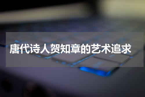  唐代诗人贺知章的艺术追求