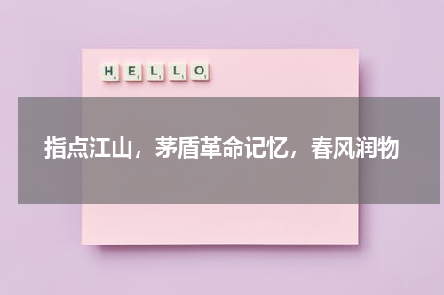 指点江山，茅盾革命记忆，春风润物