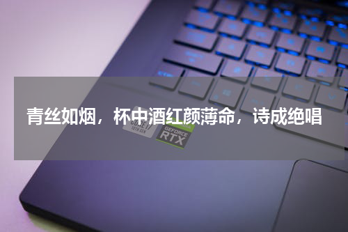 青丝如烟，杯中酒红颜薄命，诗成绝唱