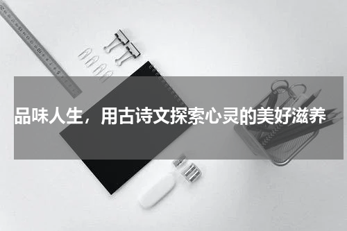  品味人生，用古诗文探索心灵的美好滋养