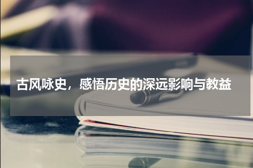 古风咏史，感悟历史的深远影响与教益