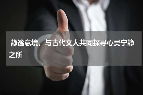  静谧意境，与古代文人共同探寻心灵宁静之所