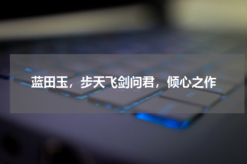 蓝田玉，步天飞剑问君，倾心之作