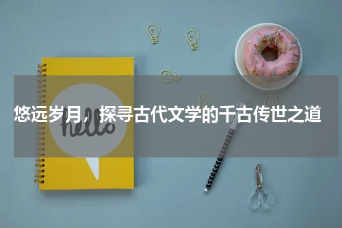  悠远岁月，探寻古代文学的千古传世之道