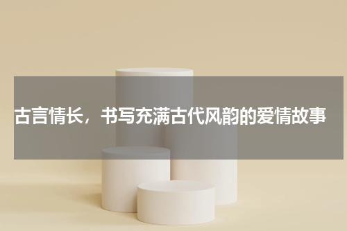  古言情长，书写充满古代风韵的爱情故事