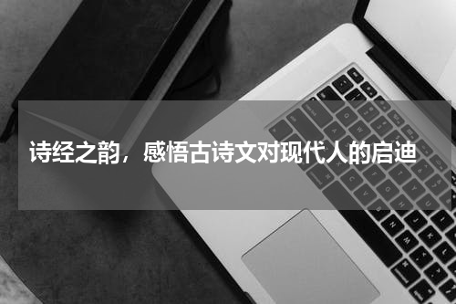 诗经之韵，感悟古诗文对现代人的启迪