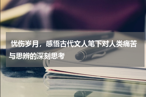  忧伤岁月，感悟古代文人笔下对人类痛苦与思辨的深刻思考
