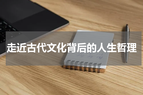 走近古代文化背后的人生哲理