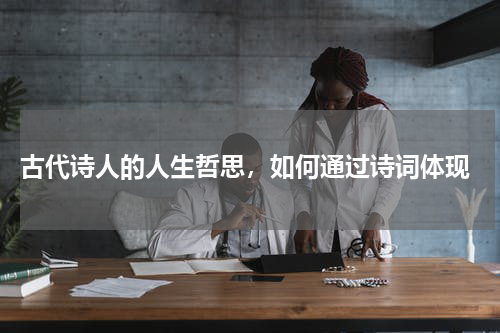  古代诗人的人生哲思，如何通过诗词体现