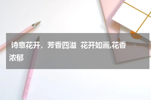 诗意花开，芳香四溢  花开如画,花香浓郁