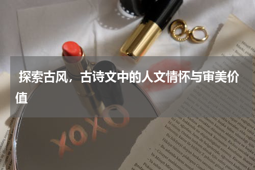  探索古风，古诗文中的人文情怀与审美价值