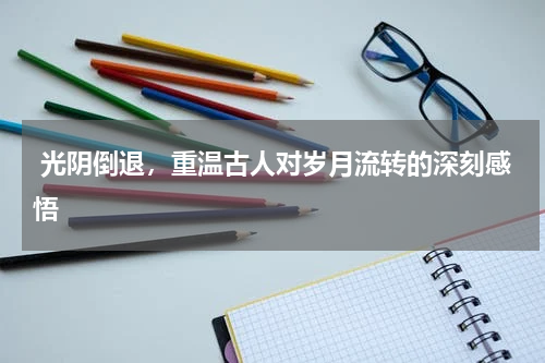  光阴倒退，重温古人对岁月流转的深刻感悟