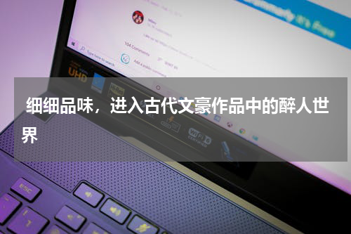  细细品味，进入古代文豪作品中的醉人世界