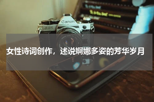 女性诗词创作，述说婀娜多姿的芳华岁月