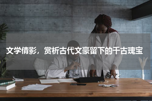 文学倩影，赏析古代文豪留下的千古瑰宝