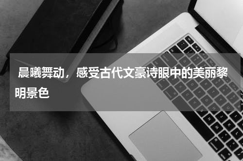  晨曦舞动，感受古代文豪诗眼中的美丽黎明景色
