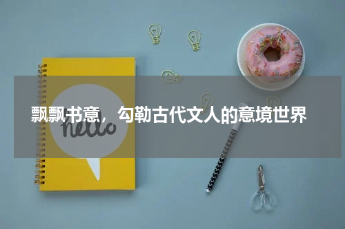  飘飘书意，勾勒古代文人的意境世界