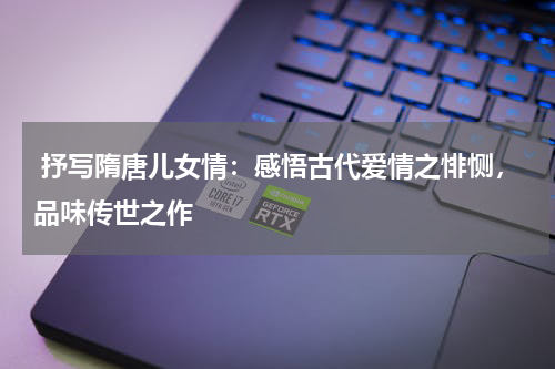  抒写隋唐儿女情：感悟古代爱情之悱恻，品味传世之作