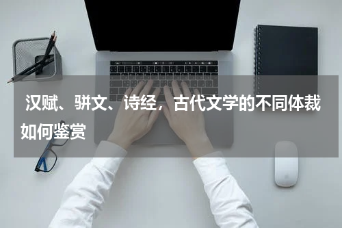  汉赋、骈文、诗经，古代文学的不同体裁如何鉴赏