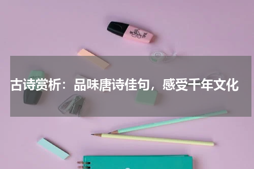  古诗赏析：品味唐诗佳句，感受千年文化