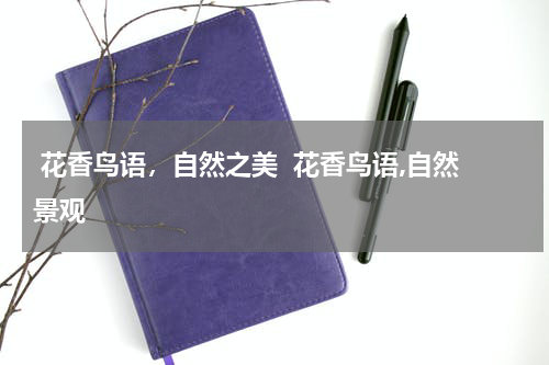  花香鸟语，自然之美  花香鸟语,自然景观