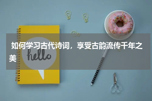  如何学习古代诗词，享受古韵流传千年之美