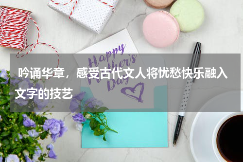  吟诵华章，感受古代文人将忧愁快乐融入文字的技艺
