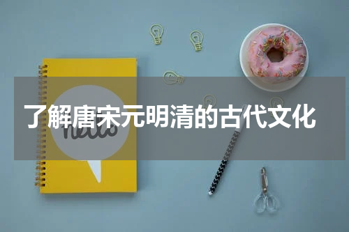  了解唐宋元明清的古代文化