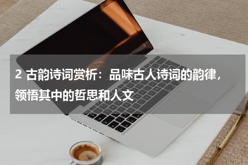 2 古韵诗词赏析：品味古人诗词的韵律，领悟其中的哲思和人文