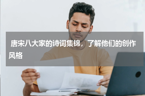  唐宋八大家的诗词集锦，了解他们的创作风格