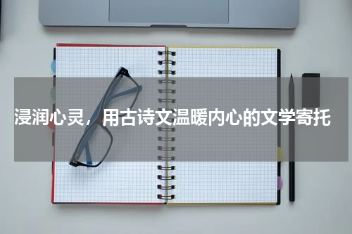  浸润心灵，用古诗文温暖内心的文学寄托