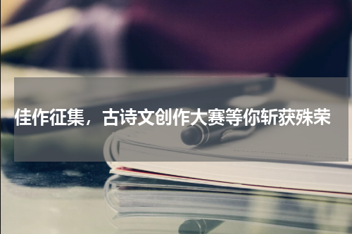  佳作征集，古诗文创作大赛等你斩获殊荣