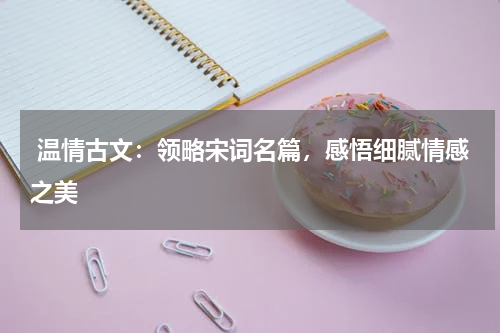  温情古文：领略宋词名篇，感悟细腻情感之美