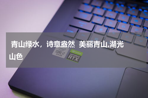  青山绿水，诗意盎然  美丽青山,湖光山色
