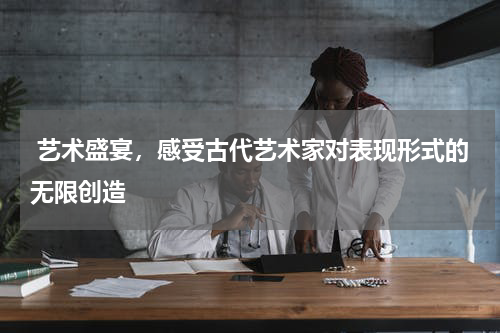  艺术盛宴，感受古代艺术家对表现形式的无限创造