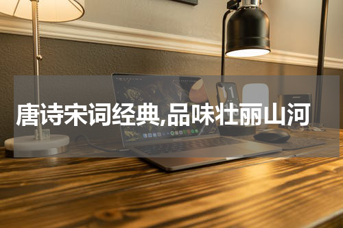 唐诗宋词经典,品味壮丽山河