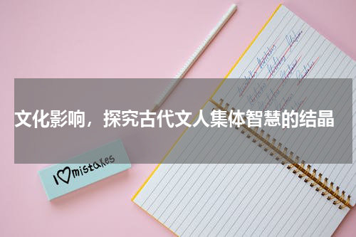  文化影响，探究古代文人集体智慧的结晶
