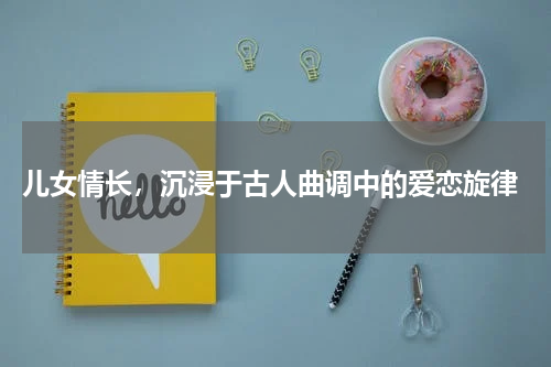  儿女情长，沉浸于古人曲调中的爱恋旋律
